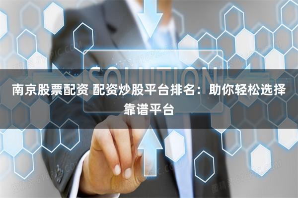南京股票配资 配资炒股平台排名：助你轻松选择靠谱平台