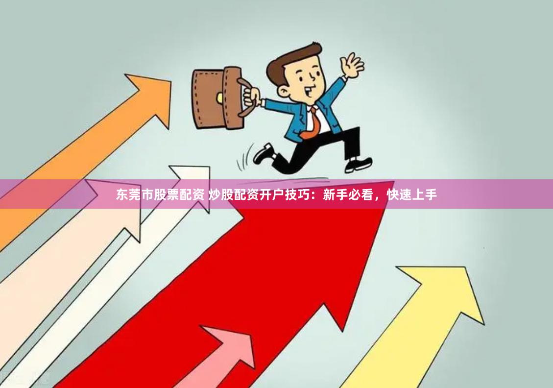 东莞市股票配资 炒股配资开户技巧：新手必看，快速上手
