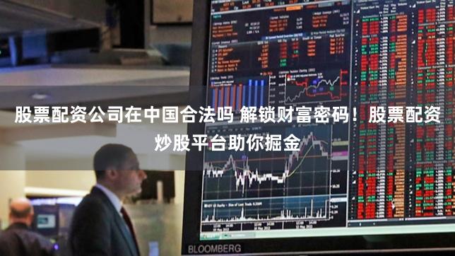 股票配资公司在中国合法吗 解锁财富密码！股票配资炒股平台助你掘金