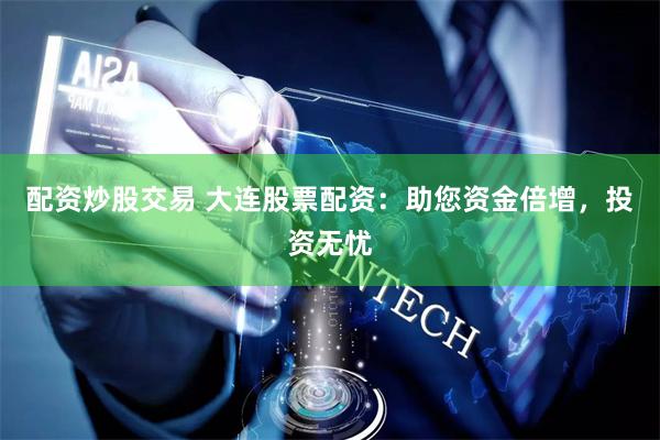 配资炒股交易 大连股票配资:助您资金倍增,投资无忧