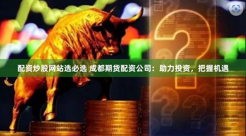 配资炒股网站选必选 成都期货配资公司：助力投资，把握机遇