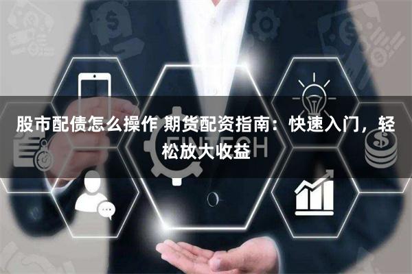 股市配债怎么操作 期货配资指南:快速入门,轻松放大收益
