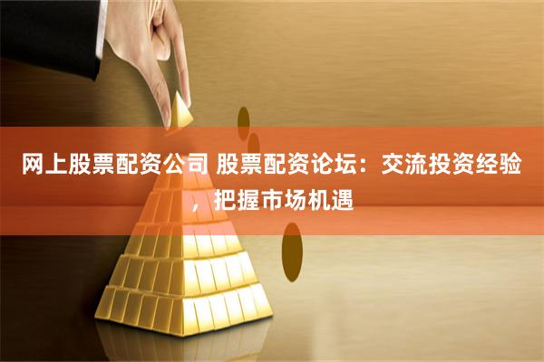 网上股票配资公司 股票配资论坛:交流投资经验,把握市场机遇