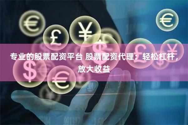 专业的股票配资平台 股票配资代理:轻松杠杆,放大收益