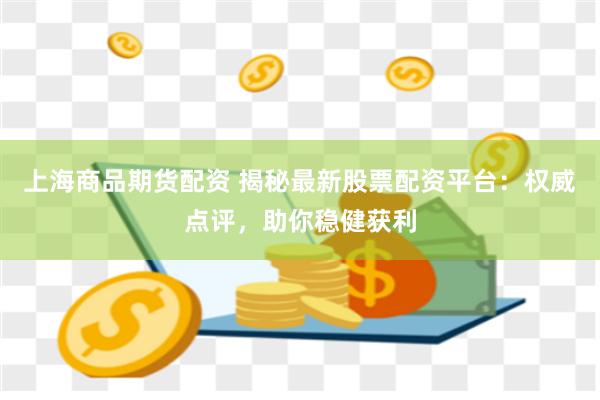 上海商品期货配资 揭秘最新股票配资平台:权威点评,助你稳健获利