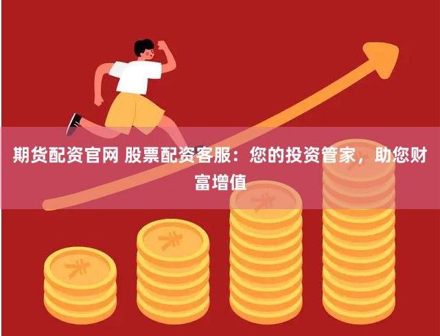 期货配资官网 股票配资客服：您的投资管家，助您财富增值