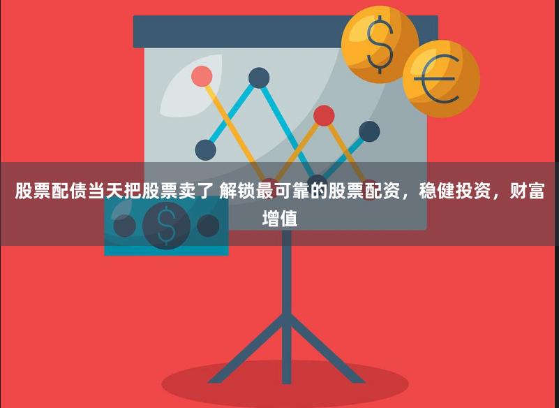 股票配债当天把股票卖了 解锁最可靠的股票配资,稳健投资,财富增值