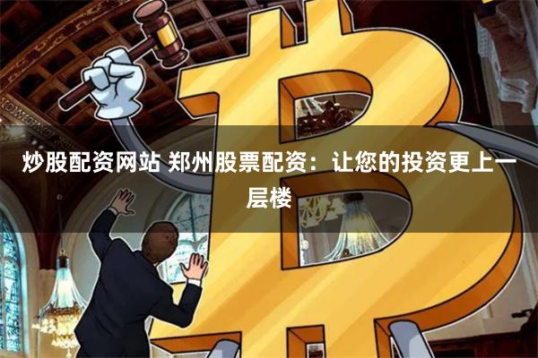 炒股配资网站 郑州股票配资:让您的投资更上一层楼
