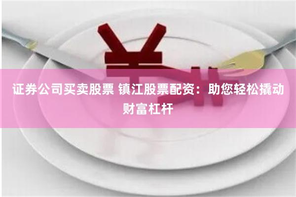 证券公司买卖股票 镇江股票配资:助您轻松撬动财富杠杆
