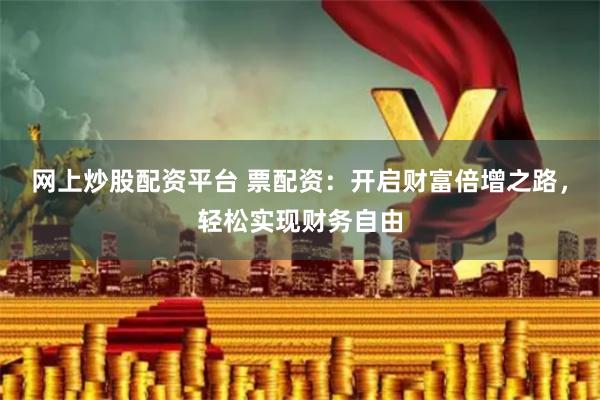 网上炒股配资平台 票配资：开启财富倍增之路，轻松实现财务自由