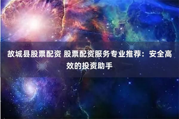 故城县股票配资 股票配资服务专业推荐:安全高效的投资助手
