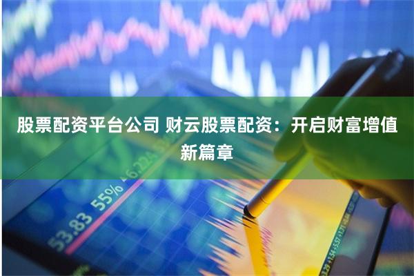 股票配资平台公司 财云股票配资：开启财富增值新篇章
