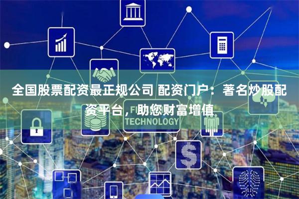 全国股票配资最正规公司 配资门户:著名炒股配资平台,助您财富增值