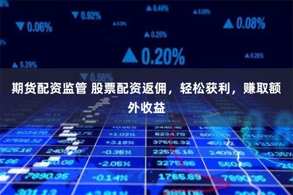 期货配资监管 股票配资返佣,轻松获利,赚取额外收益