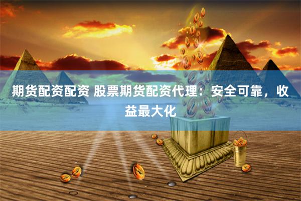 期货配资配资 股票期货配资代理：安全可靠，收益最大化