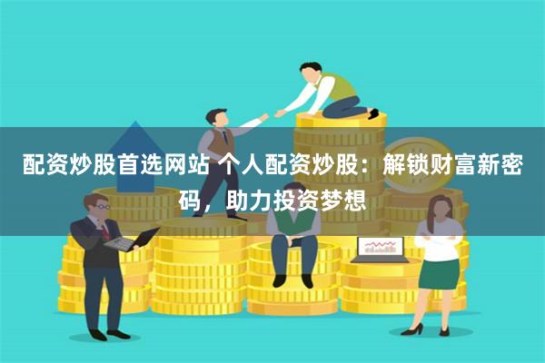 配资炒股首选网站 个人配资炒股:解锁财富新密码,助力投资梦想