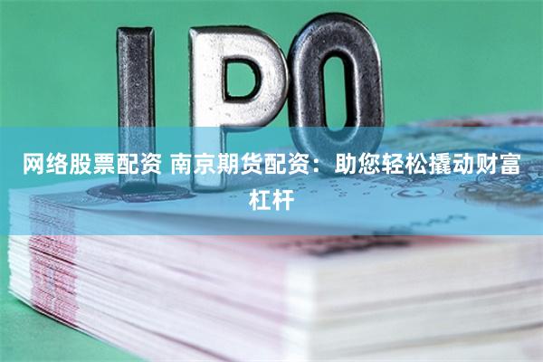网络股票配资 南京期货配资：助您轻松撬动财富杠杆