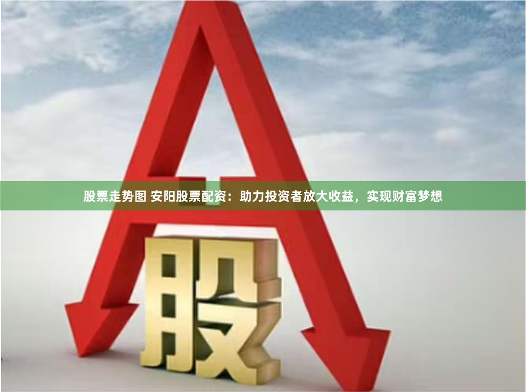 股票走势图 安阳股票配资:助力投资者放大收益,实现财富梦想