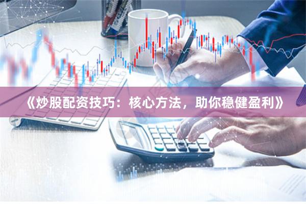 《炒股配资技巧：核心方法，助你稳健盈利》