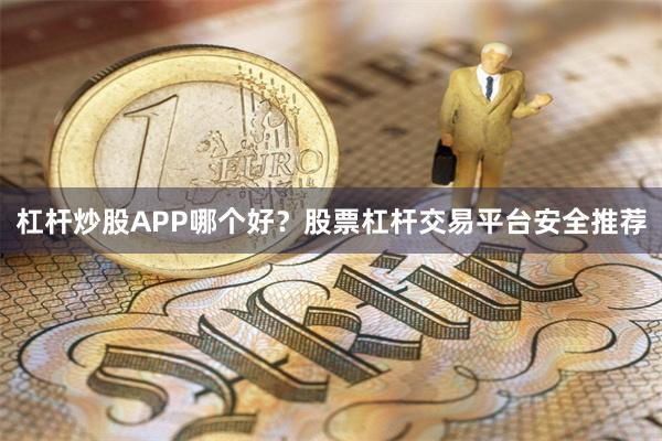 杠杆炒股APP哪个好？股票杠杆交易平台安全推荐