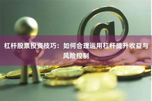 杠杆股票投资技巧：如何合理运用杠杆提升收益与风险控制