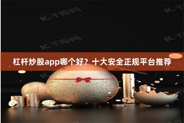 杠杆炒股app哪个好？十大安全正规平台推荐