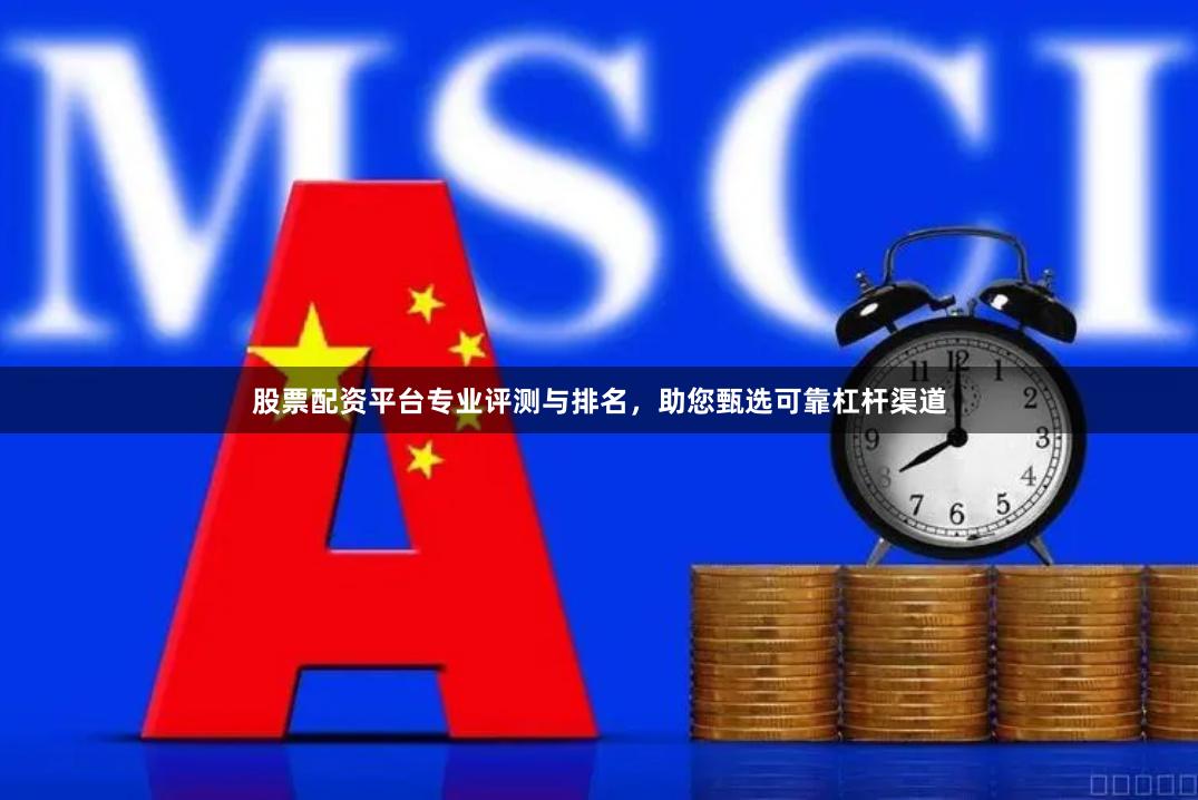 股票配资平台专业评测与排名，助您甄选可靠杠杆渠道