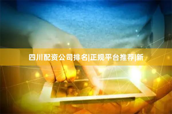 四川配资公司排名|正规平台推荐|新